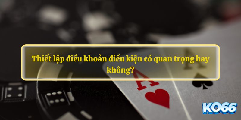 Thiết lập điều khoản điều kiện có quan trọng hay không?